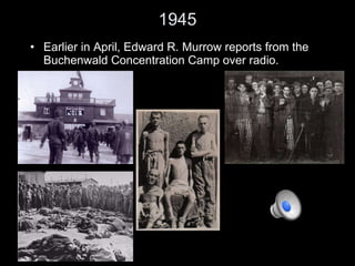 1945 Earlier in April, Edward R. Murrow reports from the Buchenwald Concentration Camp over radio. 