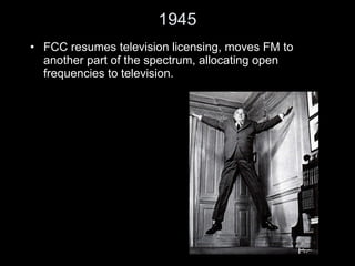 1945 FCC resumes television licensing, moves FM to another part of the spectrum, allocating open frequencies to television. 