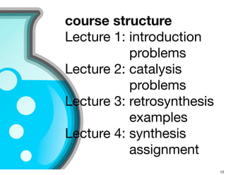 course structure
Lecture 1: introduction
Lecture 1: problems
Lecture 2: catalysis
Lecture 2: problems
Lecture 3: retrosynthesis
Lecture 3: examples
Lecture 4: synthesis
Lecture 4: assignment
12
 