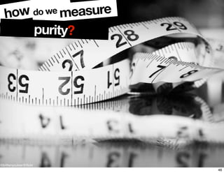 ©brittanyculver@ﬂickr
how do we measure
purity?
46
 