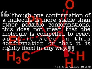 H3C H
Ph
O
H
Et
...although one conformation of
a molecule is more stable than
other possible conformations,
this does not mean that the
molecule is compelled to react
a s i f i t w e r e i n t h i s
conformation or that it is
rigidly ﬁxed in any way.
“
..”
D.H.R. Barton, Experientia 1950, 6, 316
62
 