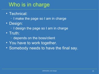 Who is in charge Technical:  I make the page so I am in charge Design:  I design the page so I am in charge Truth: depends on the boss/client You have to work together. Somebody needs to have the final say. (SFDV2001:18) Design 