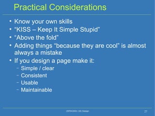 Practical Considerations Know your own skills “ KISS – Keep It Simple Stupid” “ Above the fold” Adding things “because they are cool” is almost always a mistake If you design a page make it: Simple / clear Consistent Usable Maintainable (SFDV2001:18) Design 