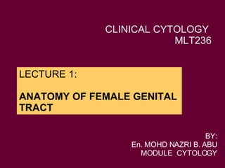 LECTURE 1: ANATOMY OF FEMALE GENITAL TRACT BY: En. MOHD NAZRI B. ABU MODULE  CYTOLOGY CLINICAL CYTOLOGY  MLT236 