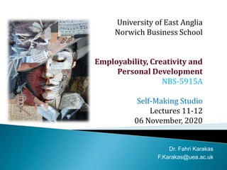 University of East Anglia
Norwich Business School
Employability, Creativity and
Personal Development
NBS-5915A
Self-Making Studio
Lectures 11-12
06 November, 2020
Dr. Fahri Karakas
F.Karakas@uea.ac.uk
 