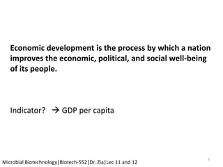 3
Microbial Biotechnology|Biotech-552|Dr. Zia|Lec 11 and 12
Economic development is the process by which a nation
improves the economic, political, and social well-being
of its people.
Indicator?  GDP per capita
 