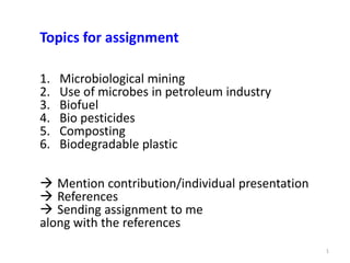 Topics for assignment
1
1. Microbiological mining
2. Use of microbes in petroleum industry
3. Biofuel
4. Bio pesticides
5. Composting
6. Biodegradable plastic
 Mention contribution/individual presentation
 References
 Sending assignment to me
along with the references
 