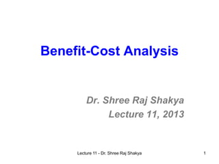 1
Benefit-Cost Analysis
Dr. Shree Raj Shakya
Lecture 11, 2013
Lecture 11 - Dr. Shree Raj Shakya
 