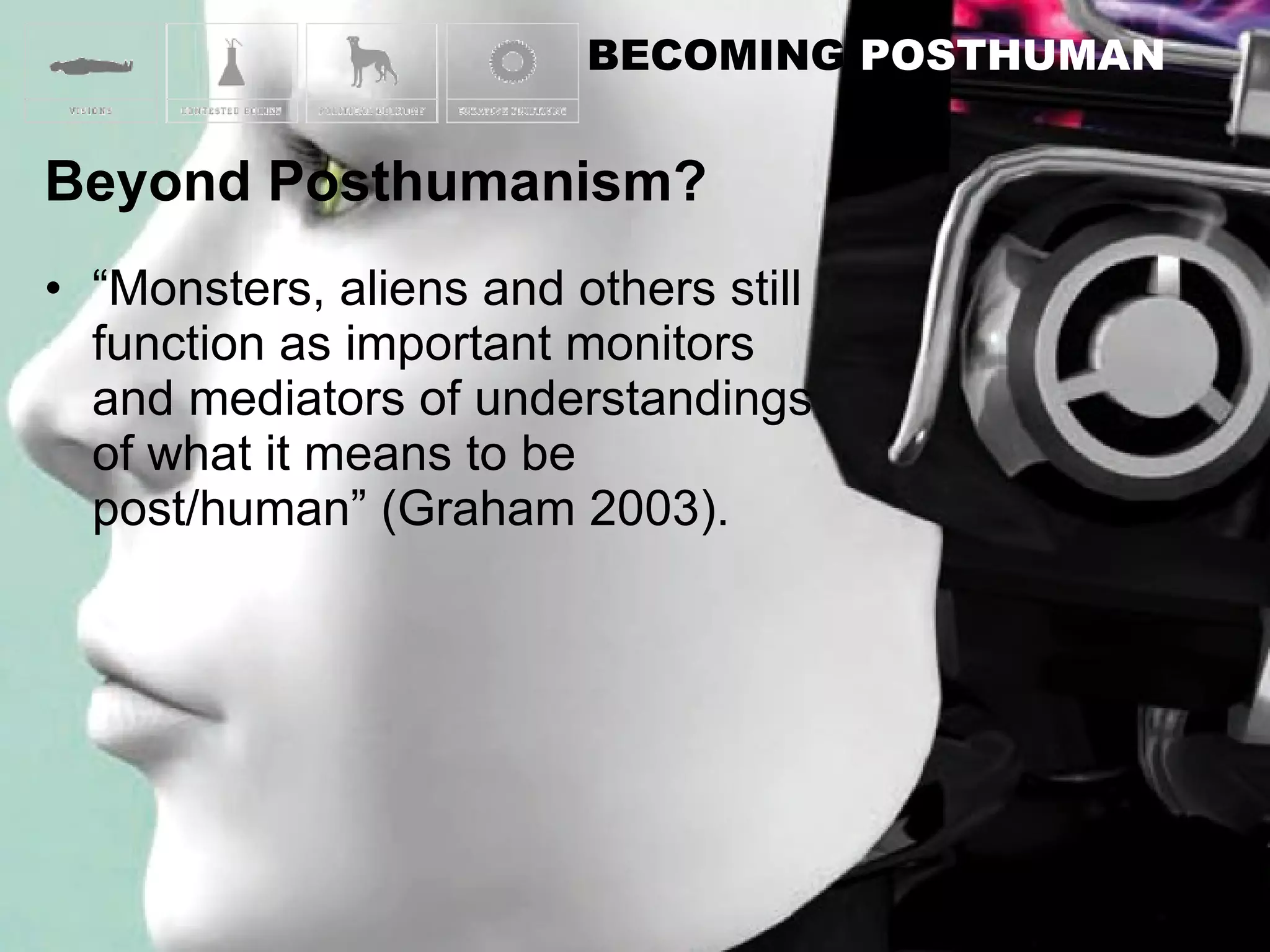 “ Monsters, aliens and others still function as important monitors and mediators of understandings of what it means to be post/human” (Graham 2003). 