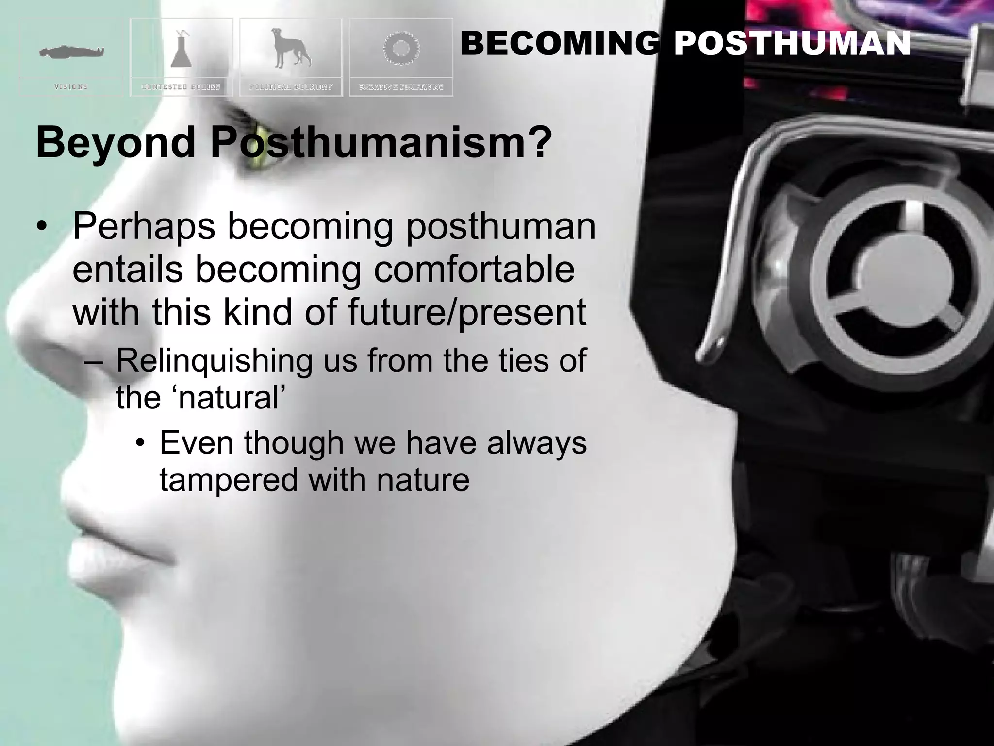 Perhaps becoming posthuman entails becoming comfortable with this kind of future/present Relinquishing us from the ties of the ‘natural’ Even though we have always tampered with nature 