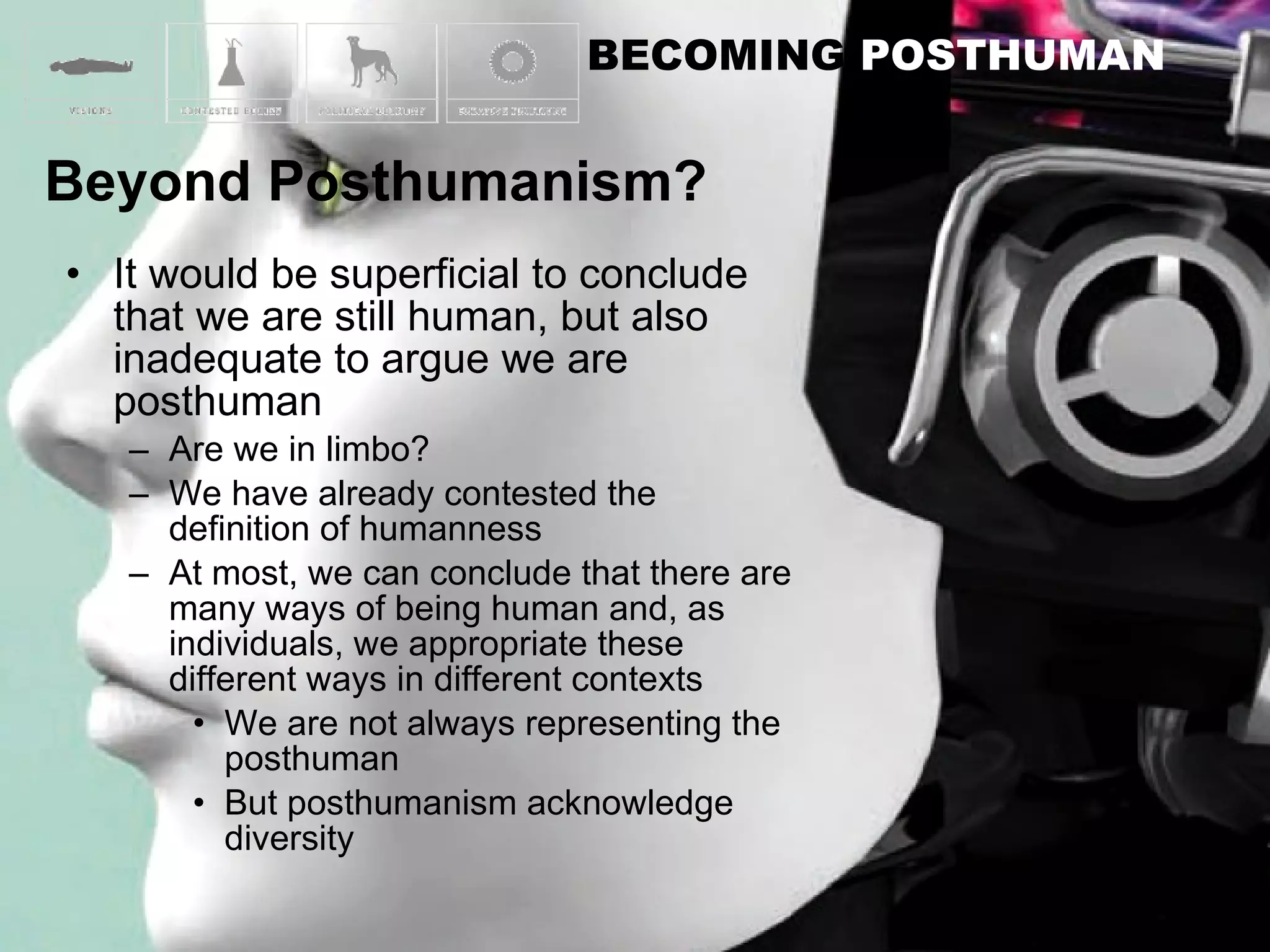 It would be superficial to conclude that we are still human, but also inadequate to argue we are posthuman Are we in limbo? We have already contested the definition of humanness At most, we can conclude that there are many ways of being human and, as individuals, we appropriate these different ways in different contexts We are not always representing the posthuman  But posthumanism acknowledge diversity 