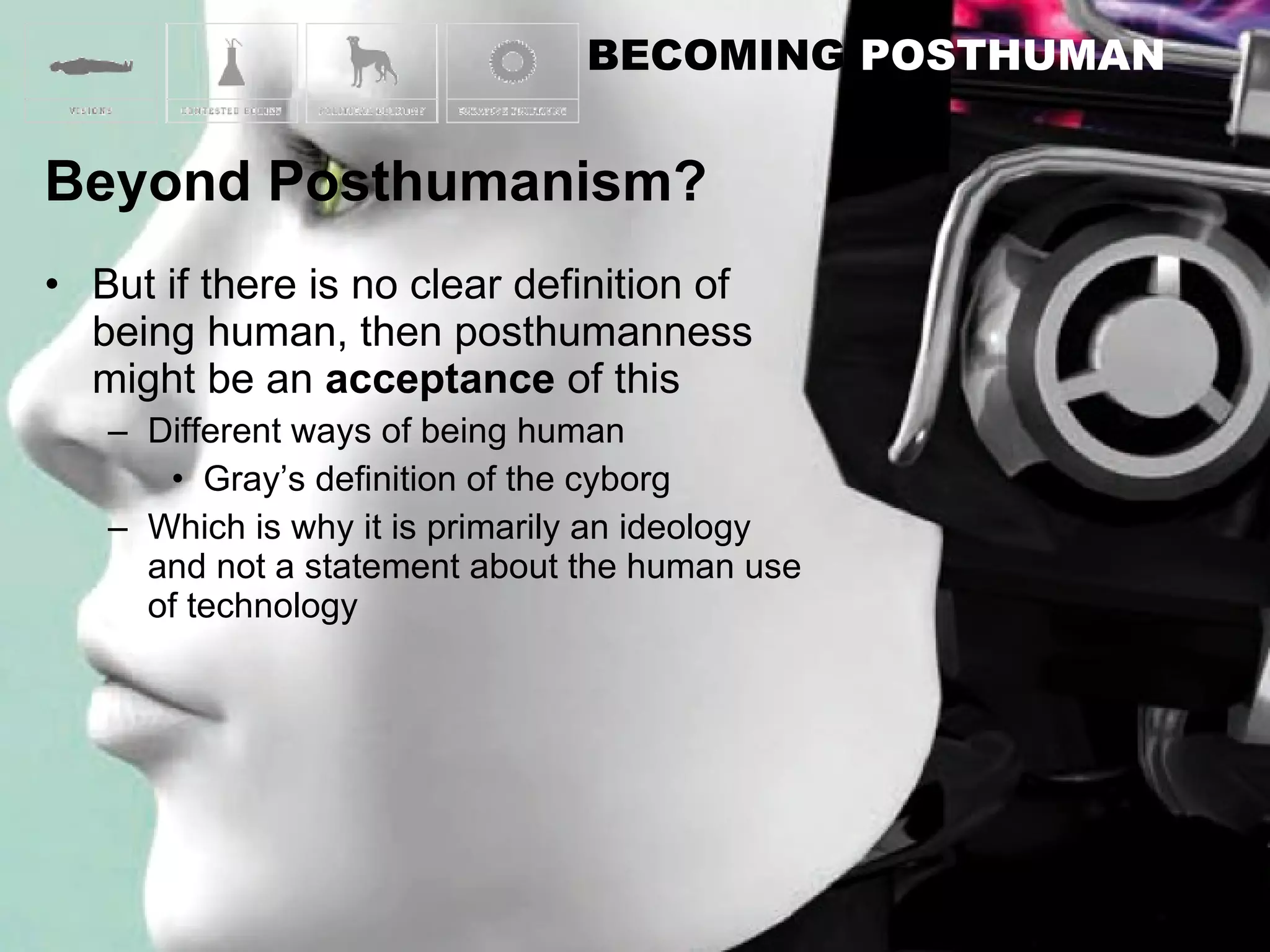 But if there is no clear definition of being human, then posthumanness might be an  acceptance  of this Different ways of being human Gray’s definition of the cyborg Which is why it is primarily an ideology and not a statement about the human use of technology 