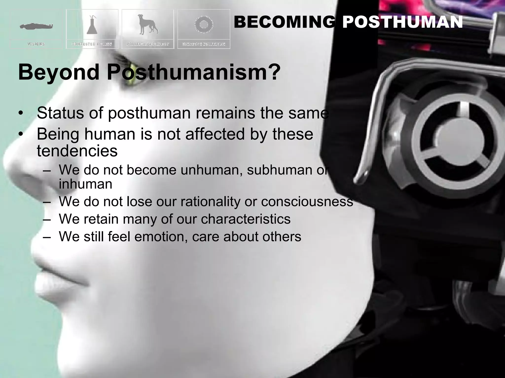 Status of posthuman remains the same Being human is not affected by these tendencies We do not become unhuman, subhuman or inhuman We do not lose our rationality or consciousness We retain many of our characteristics We still feel emotion, care about others 