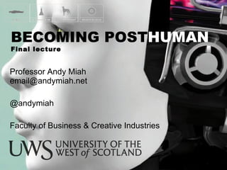 Professor Andy Miah  [email_address] @andymiah Faculty of Business & Creative Industries BECOMING POST HUMAN Final lecture 