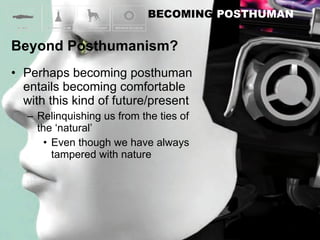 Perhaps becoming posthuman entails becoming comfortable with this kind of future/present Relinquishing us from the ties of the ‘natural’ Even though we have always tampered with nature 