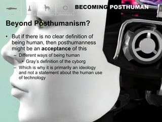 But if there is no clear definition of being human, then posthumanness might be an  acceptance  of this Different ways of being human Gray’s definition of the cyborg Which is why it is primarily an ideology and not a statement about the human use of technology 
