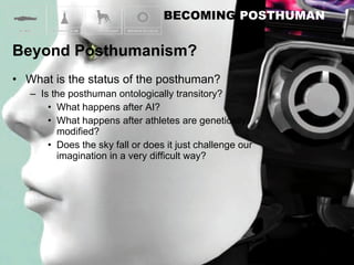 What is the status of the posthuman? Is the posthuman ontologically transitory? What happens after AI? What happens after athletes are genetically modified? Does the sky fall or does it just challenge our imagination in a very difficult way? 