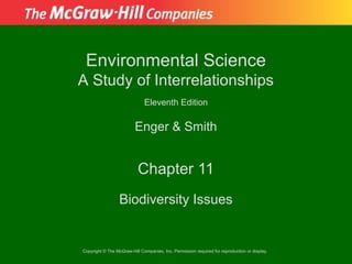 Environmental Science
A Study of Interrelationships
                              Eleventh Edition

                         Enger & Smith


                           Chapter 11
                  Biodiversity Issues


Copyright © The McGraw-Hill Companies, Inc. Permission required for reproduction or display.
 
