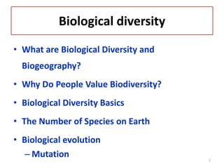 Biological diversity
• What are Biological Diversity and
Biogeography?
• Why Do People Value Biodiversity?
• Biological Diversity Basics
• The Number of Species on Earth
• Biological evolution
– Mutation 1
 