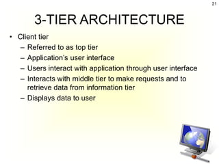 21



       3-TIER ARCHITECTURE
• Client tier
   – Referred to as top tier
   – Application’s user interface
   – Users interact with application through user interface
   – Interacts with middle tier to make requests and to
     retrieve data from information tier
   – Displays data to user
 