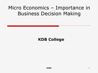 Micro Economics – Importance in
Business Decision Making
KDB College
KDBC 1
 