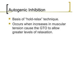 Autogenic Inhibition
 Basis of “hold-relax” technique.
 Occurs when increases in muscular
tension cause the GTO to allow
greater levels of relaxation.
 