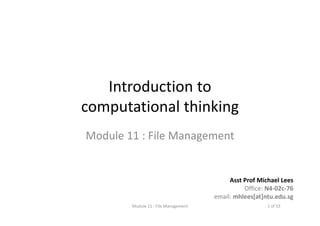 Introduction to 
computational thinking
Module 11 : File Management
Asst Prof Michael Lees
Office: N4‐02c‐76
email: mhlees[at]ntu.edu.sg
Module 11 : File Management 1 of 53
 