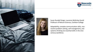 Susan Rundell Singer, Laurence McKinley Gould
Professor of Natural Sciences, Carleton College
Adaptability, complex communication skills, non-
routine problem solving, self-management, and
systems-thinking are essential skills in the 21st-
century workforce.
 