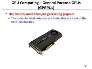 55
GPU Computing – General Purpose GPUs
(GPGPUs)
• Use GPU for more than just generating graphics
– The computational resources are there, they are most of the
time underutilized
 