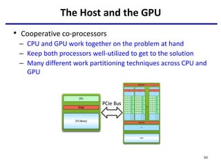 The Host and the GPU
• Cooperative co-processors
– CPU and GPU work together on the problem at hand
– Keep both processors well-utilized to get to the solution
– Many different work partitioning techniques across CPU and
GPU
60
PCIe Bus
 