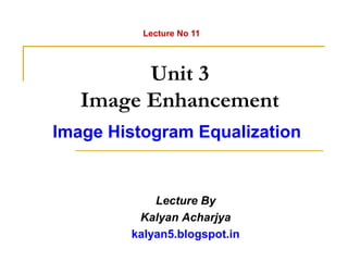 Unit 3
Image Enhancement
Image Histogram Equalization
Lecture By
Kalyan Acharjya
kalyan5.blogspot.in
Lecture No 11
 