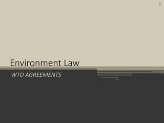 WTO AGREEMENTS
Environment Law
Lecture 11 Environment
Law
1
 