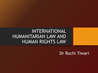 Dr Ruchi Tiwari
INTERNATIONAL
HUMANITARIAN LAW AND
HUMAN RIGHTS LAW
 