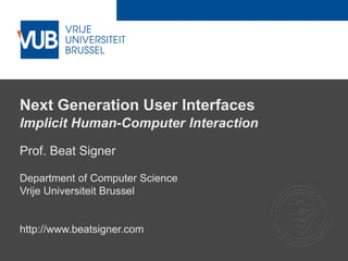 2 December 2005
Next Generation User Interfaces
Implicit Human-Computer Interaction
Prof. Beat Signer
Department of Computer Science
Vrije Universiteit Brussel
http://www.beatsigner.com
 
