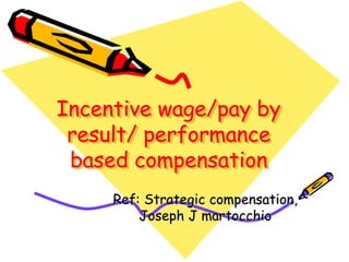 Incentive wage/pay by
result/ performance
based compensation
Ref: Strategic compensation,
Joseph J martocchio
 