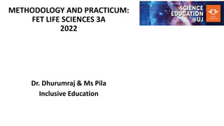 METHODOLOGY AND PRACTICUM:
FET LIFE SCIENCES 3A
2022
Dr. Dhurumraj & Ms Pila
Inclusive Education
 