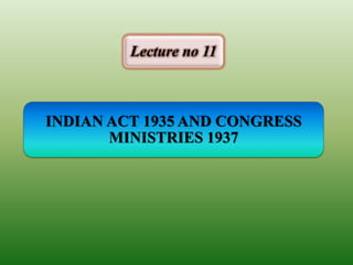 INDIAN ACT 1935 AND CONGRESS
MINISTRIES 1937
Lecture no 11
 