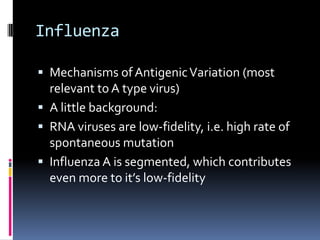 InfluenzaMechanisms of Antigenic Variation (most relevant to A type virus)A little background:RNA viruses are low-fidelity, i.e. high rate of spontaneous mutationInfluenza A is segmented, which contributes even more to it’s low-fidelity
