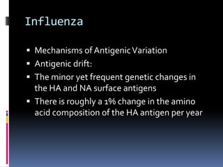InfluenzaMechanisms of Antigenic VariationAntigenic drift:The minor yet frequent genetic changes in the HA and NA surface antigens There is roughly a 1% change in the amino acid composition of the HA antigen per year