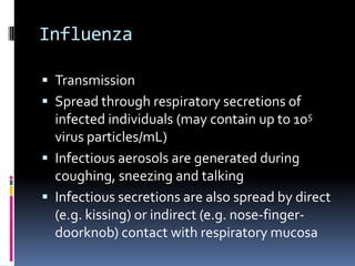 InfluenzaTransmissionSpread through respiratory secretions of infected individuals (may contain up to 105 virus particles/mL)Infectious aerosols are generated during coughing, sneezing and talkingInfectious secretions are also spread by direct (e.g. kissing) or indirect (e.g. nose-finger-doorknob) contact with respiratory mucosa