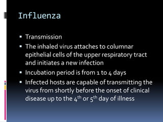 InfluenzaTransmissionThe inhaled virus attaches to columnar epithelial cells of the upper respiratory tract and initiates a new infectionIncubation period is from 1 to 4 daysInfected hosts are capable of transmitting the virus from shortly before the onset of clinical disease up to the 4th or 5th day of illness