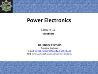 Power Electronics
Dr. Imtiaz Hussain
Associate Professor
email: imtiaz.hussain@faculty.muet.edu.pk
URL :http://imtiazhussainkalwar.weebly.com/
Lecture-11
Inverters
1
 