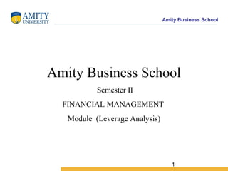 Amity Business School
1
Amity Business School
Semester II
FINANCIAL MANAGEMENT
Module (Leverage Analysis)
 