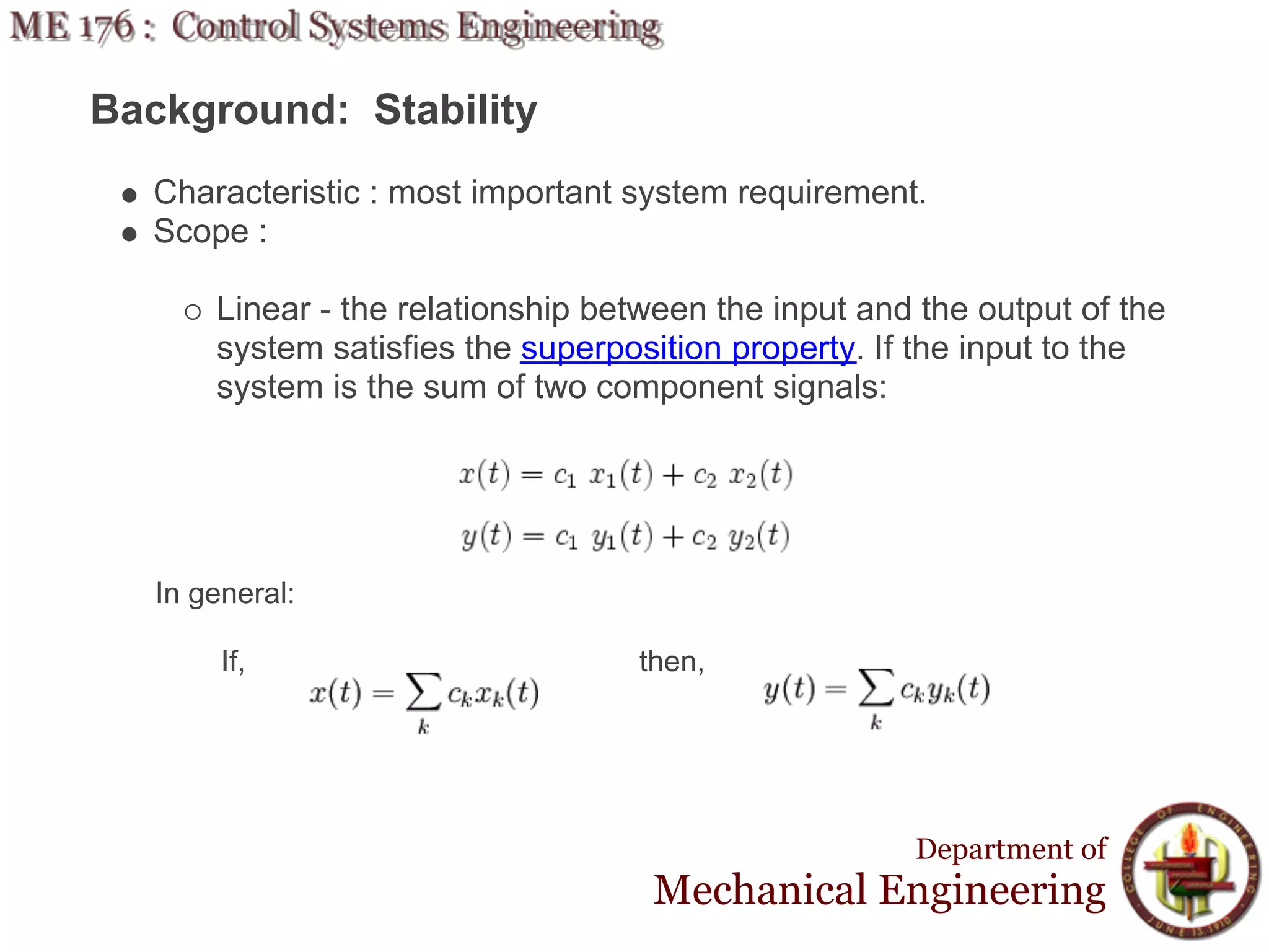Background: Stability
  Characteristic : most important system requirement.
  Scope :

       Linear - the relationship between the input and the output of the
       system satisfies the superposition property. If the input to the
       system is the sum of two component signals:




   In general:

        If,                        then,




                                                      Department of
                                    Mechanical Engineering
 