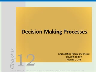 12
Chapter
Decision-Making Processes
©2013 Cengage Learning. All Rights Reserved. May not be scanned, copied or duplicated, or posted to a publicly accessible website, in whole or in part.
Organization Theory and Design
Eleventh Edition
Richard L. Daft
 