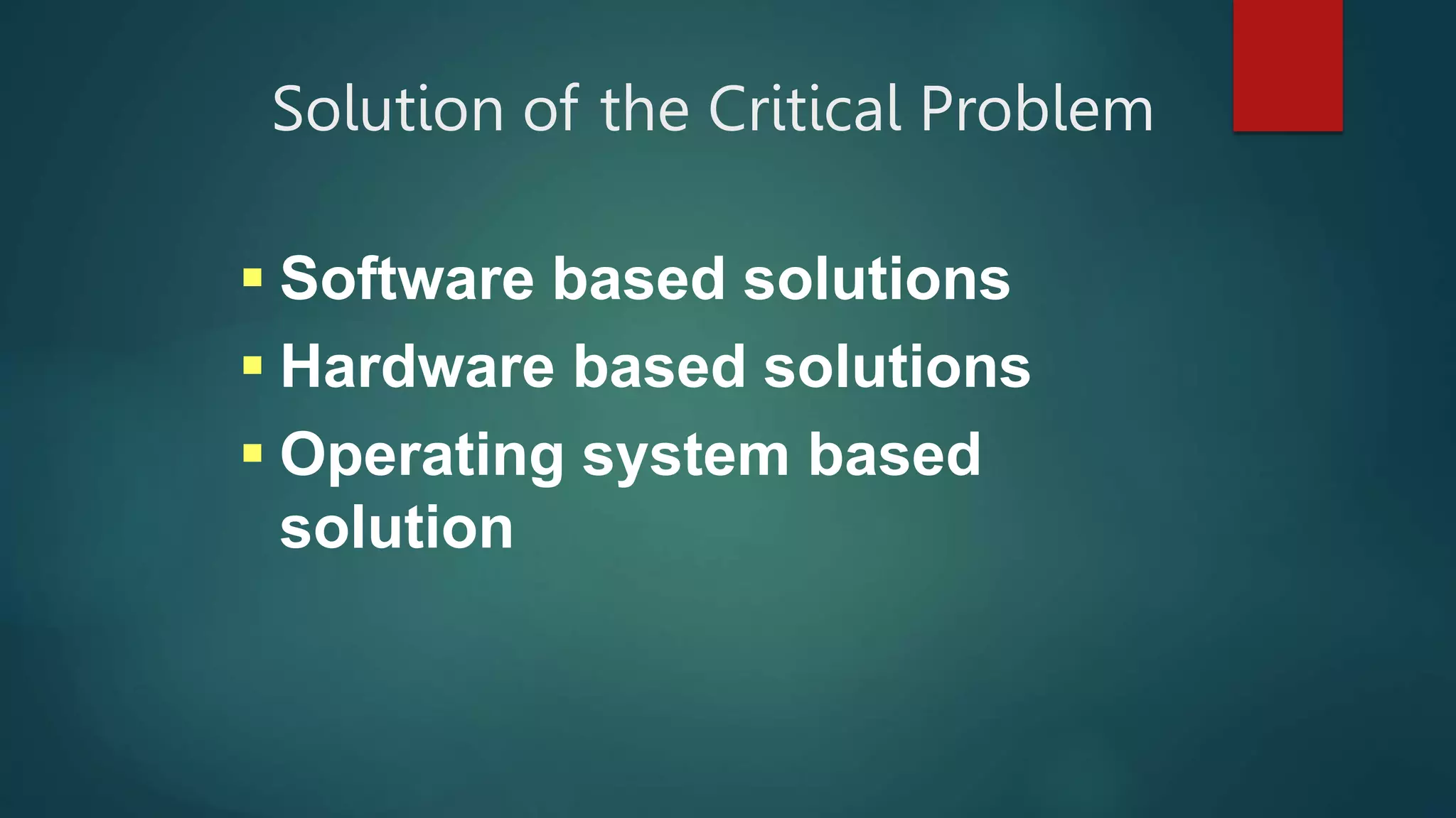  Software based solutions
 Hardware based solutions
 Operating system based
solution
Solution of the Critical Problem
 