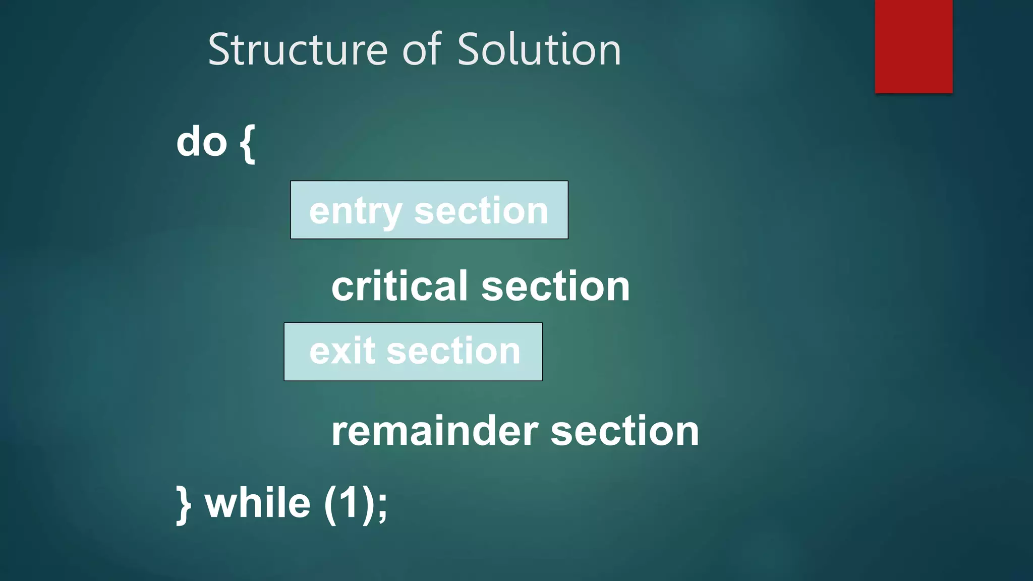 do {
critical section
remainder section
} while (1);
entry section
exit section
Structure of Solution
 