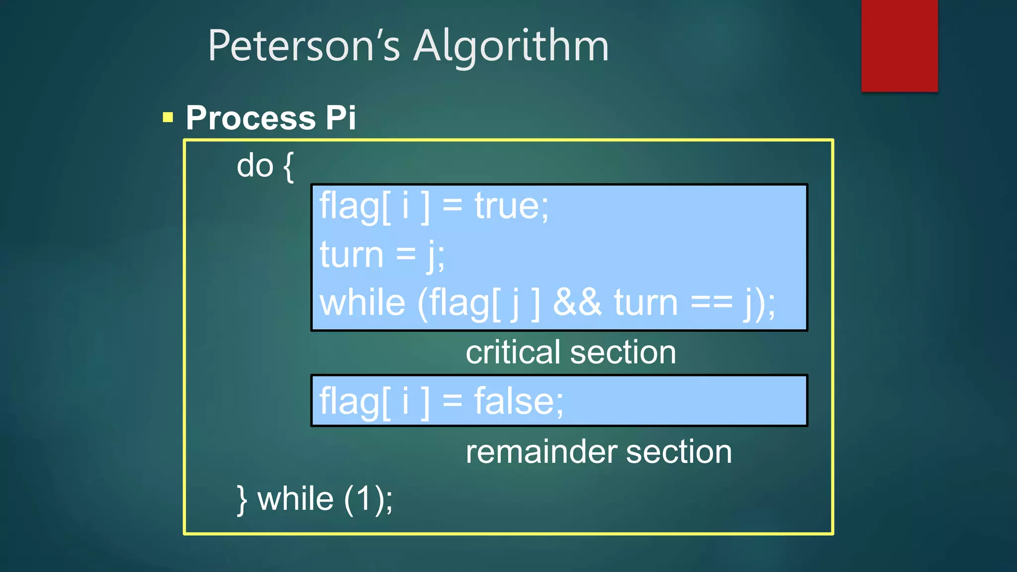 Peterson’s Algorithm
 Process Pi
do {
critical section
remainder section
} while (1);
flag[ i ] = true;
turn = j;
while (flag[ j ] && turn == j);
flag[ i ] = false;
 