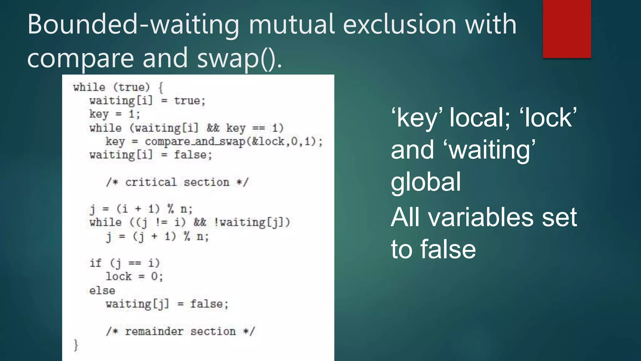 Bounded-waiting mutual exclusion with
compare and swap().
‘key’ local; ‘lock’
and ‘waiting’
global
All variables set
to false
 