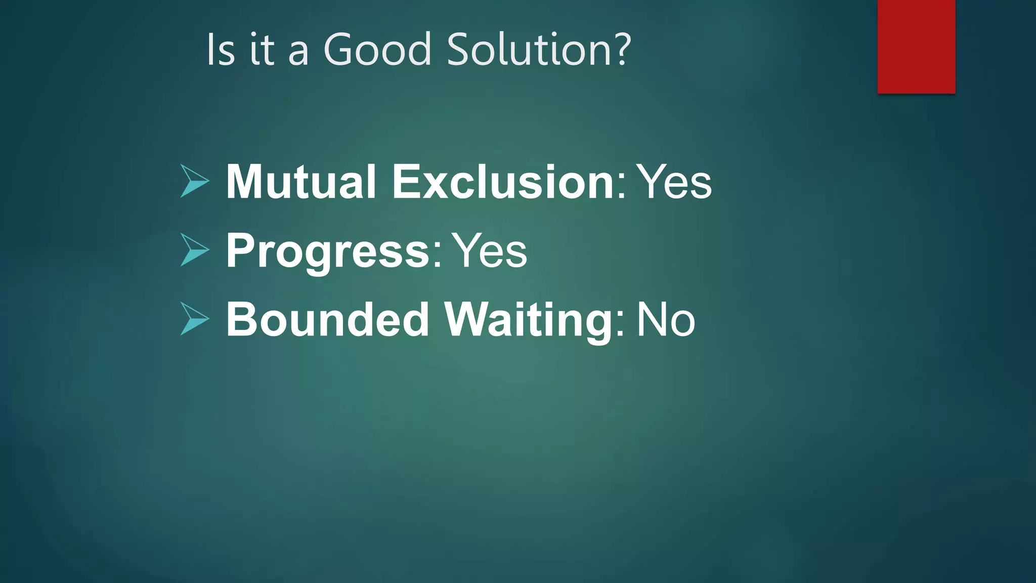 Is it a Good Solution?
 Mutual Exclusion: Yes
 Progress:Yes
 Bounded Waiting: No
 